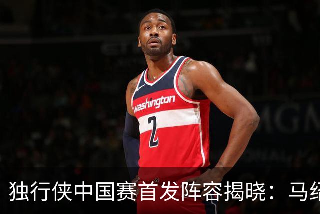 独行侠中国赛首发阵容揭晓：马绍尔领衔出战